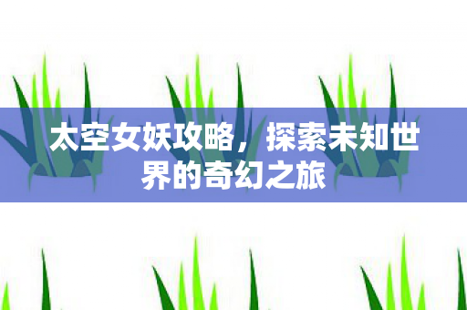 太空女妖攻略，探索未知世界的奇幻之旅