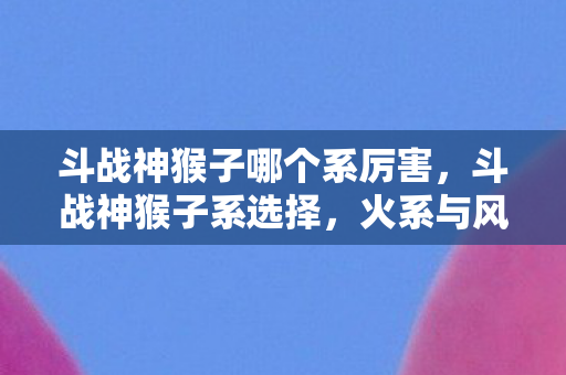 斗战神猴子哪个系厉害,斗战神猴子系选择,火系与风系的优劣分析 斗战神猴子哪个系厉害,斗战神猴子系选择,火系与风系的优劣分析