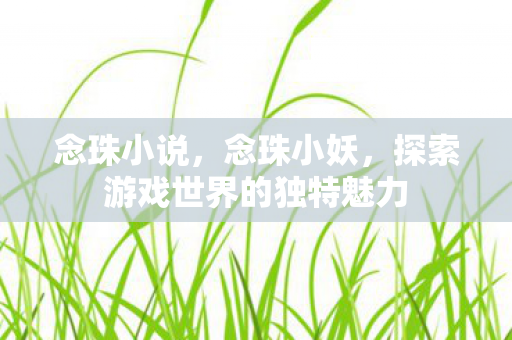 念珠小说,念珠小妖,探索游戏世界的独特魅力 念珠小说,念珠小妖,探索游戏世界的独特魅力