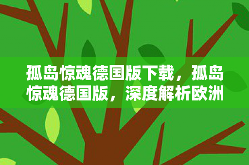 孤岛惊魂德国版下载,孤岛惊魂德国版,深度解析欧洲游戏产业的独特风貌 孤岛惊魂德国版下载,孤岛惊魂德国版,深度解析欧洲游戏产业的独特风貌