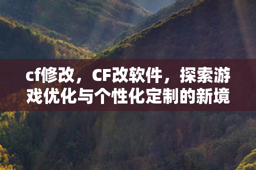 cf修改,CF改软件,探索游戏优化与个性化定制的新境界 cf修改,CF改软件,探索游戏优化与个性化定制的新境界