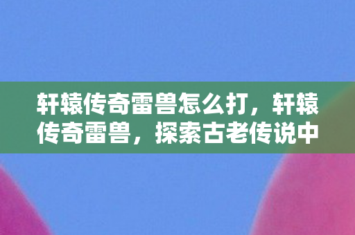 轩辕传奇雷兽怎么打,轩辕传奇雷兽,探索古老传说中的神秘生物 轩辕传奇雷兽怎么打,轩辕传奇雷兽,探索古老传说中的神秘生物