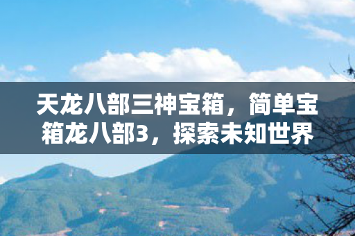 天龙八部三神宝箱,简单宝箱龙八部3,探索未知世界的奇妙之旅 天龙八部三神宝箱,简单宝箱龙八部3,探索未知世界的奇妙之旅