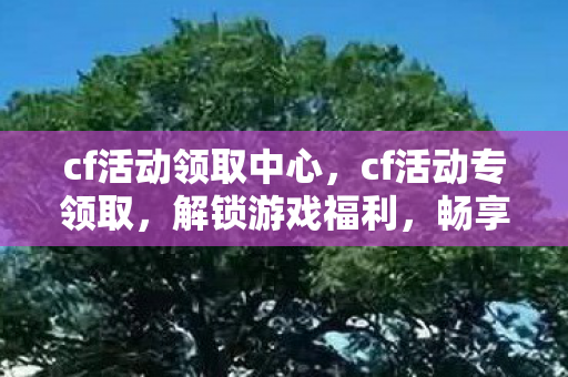cf活动领取中心,cf活动专领取,解锁游戏福利,畅享无限可能 cf活动领取中心,cf活动专领取,解锁游戏福利,畅享无限可能
