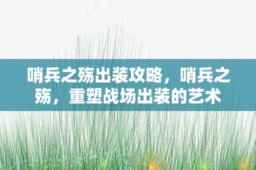 哨兵之殇出装攻略,哨兵之殇,重塑战场出装的艺术 哨兵之殇出装攻略,哨兵之殇,重塑战场出装的艺术