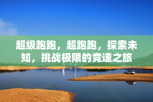 超级跑跑,超跑跑,探索未知,挑战极限的竞速之旅 超级跑跑,超跑跑,探索未知,挑战极限的竞速之旅
