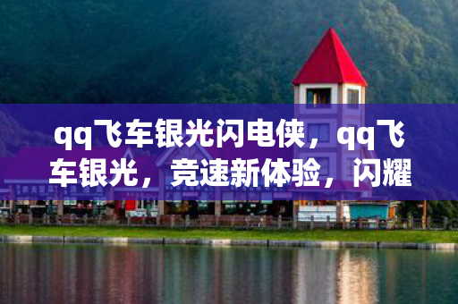 qq飞车银光闪电侠,qq飞车银光,竞速新体验,闪耀赛道新篇章 qq飞车银光闪电侠,qq飞车银光,竞速新体验,闪耀赛道新篇章