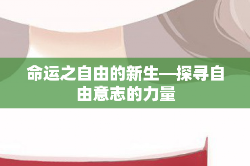 命运之自由的新生—探寻自由意志的力量 命运之自由的新生—探寻自由意志的力量