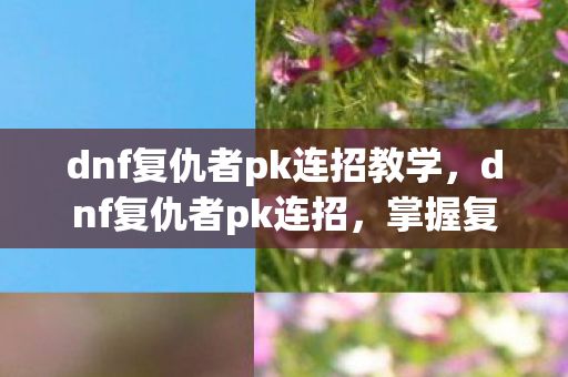 dnf复仇者pk连招教学,dnf复仇者pk连招,掌握复仇者的战斗艺术 dnf复仇者pk连招教学,dnf复仇者pk连招,掌握复仇者的战斗艺术
