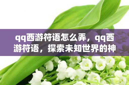 qq西游符语怎么弄,qq西游符语,探索未知世界的神秘力量 qq西游符语怎么弄,qq西游符语,探索未知世界的神秘力量