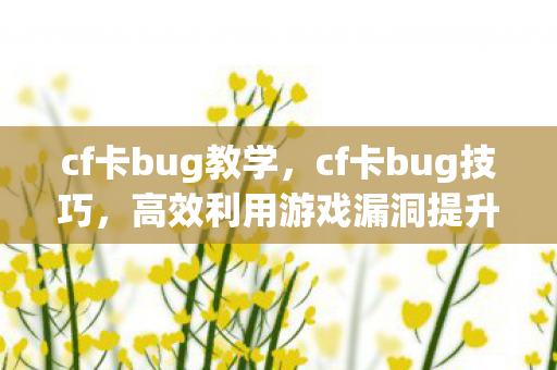 cf卡bug教学,cf卡bug技巧,高效利用游戏漏洞提升游戏体验 cf卡bug教学,cf卡bug技巧,高效利用游戏漏洞提升游戏体验