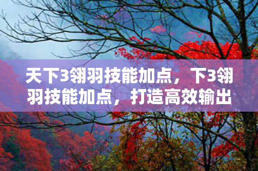 天下3翎羽技能加点,下3翎羽技能加点,打造高效输出的战斗法师 天下3翎羽技能加点,下3翎羽技能加点,打造高效输出的战斗法师