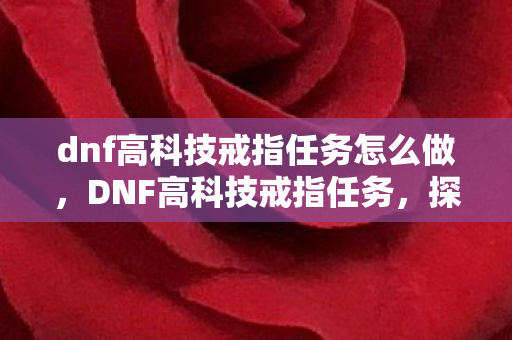 dnf高科技戒指任务怎么做,DNF高科技戒指任务,探索未知,挑战极限 dnf高科技戒指任务怎么做,DNF高科技戒指任务,探索未知,挑战极限