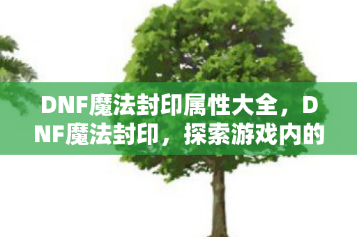 DNF魔法封印属性大全,DNF魔法封印,探索游戏内的神秘宝藏 DNF魔法封印属性大全,DNF魔法封印,探索游戏内的神秘宝藏