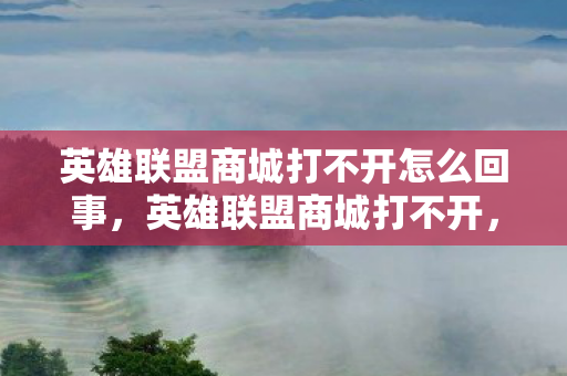 英雄联盟商城打不开怎么回事,英雄联盟商城打不开,原因分析与解决策略 英雄联盟商城打不开怎么回事,英雄联盟商城打不开,原因分析与解决策略