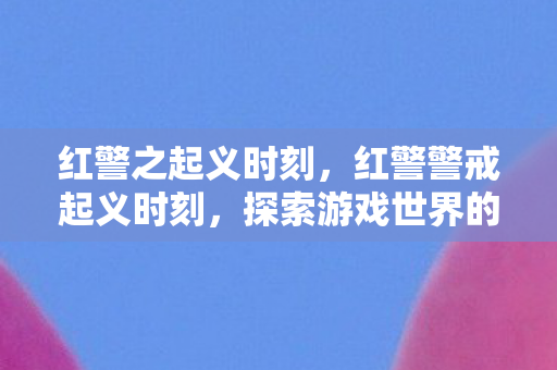 红警之起义时刻,红警警戒起义时刻,探索游戏世界的战略深度与魅力 红警之起义时刻,红警警戒起义时刻,探索游戏世界的战略深度与魅力
