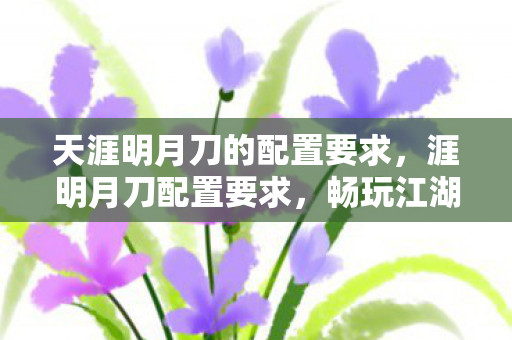 天涯明月刀的配置要求,涯明月刀配置要求,畅玩江湖,你需要这些硬件支持 天涯明月刀的配置要求,涯明月刀配置要求,畅玩江湖,你需要这些硬件支持