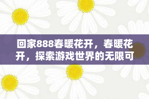 回家888春暖花开,春暖花开,探索游戏世界的无限可能 回家888春暖花开,春暖花开,探索游戏世界的无限可能