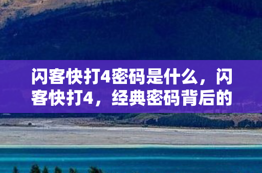闪客快打4密码是什么,闪客快打4,经典密码背后的回忆与探索 闪客快打4密码是什么,闪客快打4,经典密码背后的回忆与探索