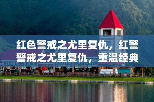 红色警戒之尤里复仇,红警警戒之尤里复仇,重温经典战役,探索策略与智慧的碰撞 红色警戒之尤里复仇,红警警戒之尤里复仇,重温经典战役,探索策略与智慧的碰撞