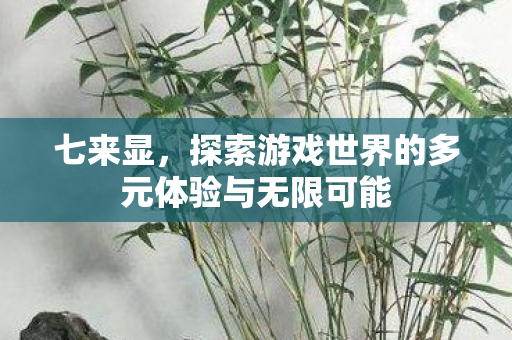 七来显，探索游戏世界的多元体验与无限可能