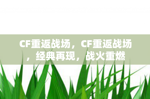 CF重返战场，CF重返战场，经典再现，战火重燃