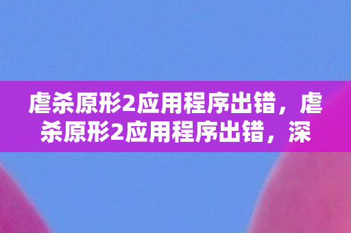 虐杀原形2应用程序出错，虐杀原形2应用程序出错，深度解析与解决方案