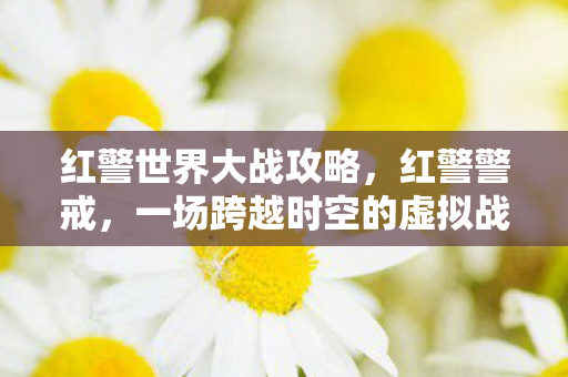 红警世界大战攻略，红警警戒，一场跨越时空的虚拟战争