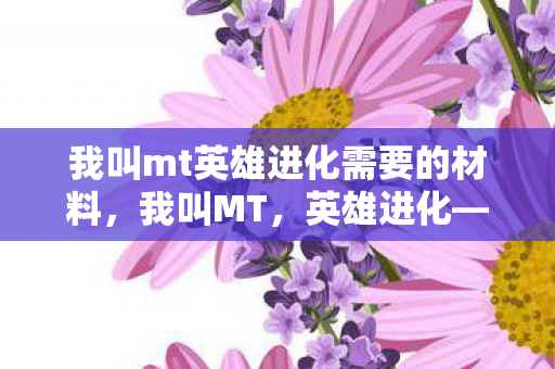 我叫mt英雄进化需要的材料,我叫MT,英雄进化—探索卡牌策略的深度与广度 我叫mt英雄进化需要的材料,我叫MT,英雄进化—探索卡牌策略的深度与广度