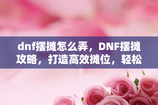 dnf摆摊怎么弄，DNF摆摊攻略，打造高效摊位，轻松赚取金币