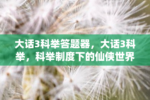 大话3科举答题器，大话3科举，科举制度下的仙侠世界