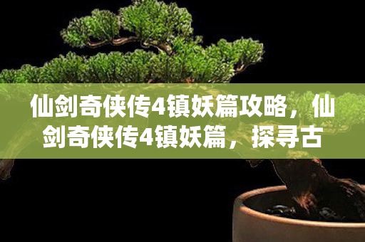 仙剑奇侠传4镇妖篇攻略,仙剑奇侠传4镇妖篇,探寻古老传说与神秘妖塔的奇幻之旅 仙剑奇侠传4镇妖篇攻略,仙剑奇侠传4镇妖篇,探寻古老传说与神秘妖塔的奇幻之旅