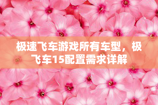 极速飞车游戏所有车型，极飞车15配置需求详解