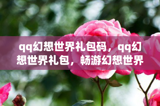 qq幻想世界礼包码,qq幻想世界礼包,畅游幻想世界的必备神器 qq幻想世界礼包码,qq幻想世界礼包,畅游幻想世界的必备神器
