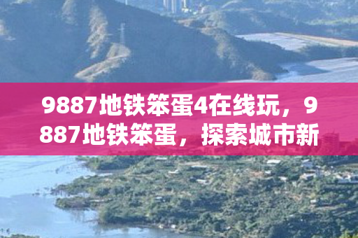9887地铁笨蛋4在线玩，9887地铁笨蛋，探索城市新生活的便捷方式