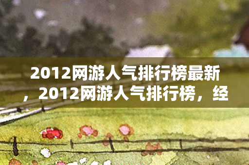 2012网游人气排行榜最新,2012网游人气排行榜,经典之作引领潮流 2012网游人气排行榜最新,2012网游人气排行榜,经典之作引领潮流