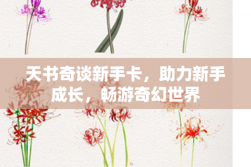天书奇谈新手卡,助力新手成长,畅游奇幻世界 天书奇谈新手卡,助力新手成长,畅游奇幻世界