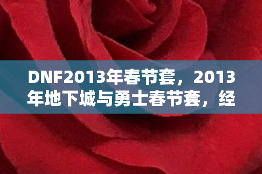 DNF2013年春节套,2013年地下城与勇士春节套,经典回忆与独特魅力 DNF2013年春节套,2013年地下城与勇士春节套,经典回忆与独特魅力