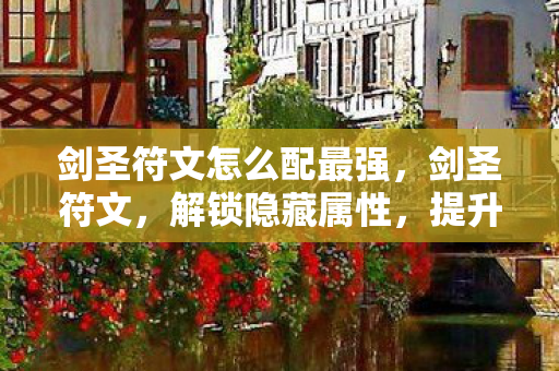 剑圣符文怎么配最强,剑圣符文,解锁隐藏属性,提升战斗力的关键 剑圣符文怎么配最强,剑圣符文,解锁隐藏属性,提升战斗力的关键