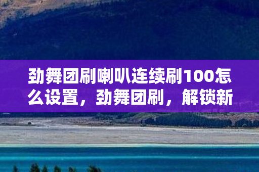劲舞团刷喇叭连续刷100怎么设置，劲舞团刷，解锁新玩法，挑战自我极限