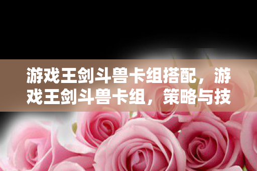 游戏王剑斗兽卡组搭配,游戏王剑斗兽卡组,策略与技巧的深度解析 游戏王剑斗兽卡组搭配,游戏王剑斗兽卡组,策略与技巧的深度解析
