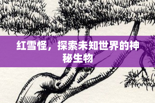 红雪怪，探索未知世界的神秘生物