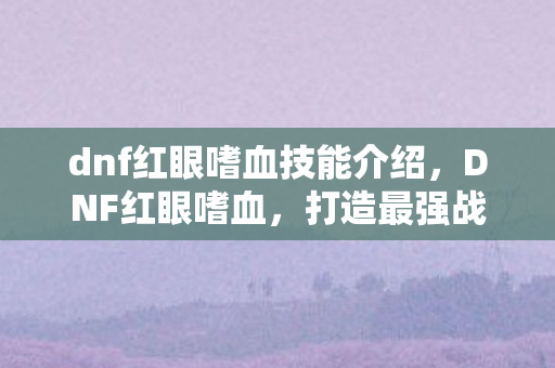 dnf红眼嗜血技能介绍,DNF红眼嗜血,打造最强战斗力的秘诀 dnf红眼嗜血技能介绍,DNF红眼嗜血,打造最强战斗力的秘诀