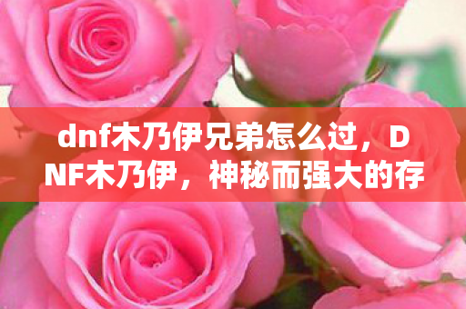 dnf木乃伊兄弟怎么过,DNF木乃伊,神秘而强大的存在 dnf木乃伊兄弟怎么过,DNF木乃伊,神秘而强大的存在