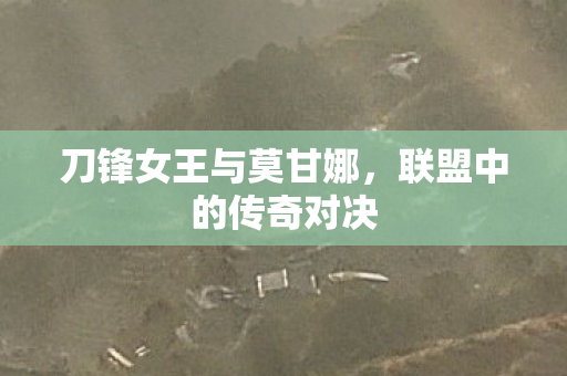 刀锋女王与莫甘娜,联盟中的传奇对决 刀锋女王与莫甘娜,联盟中的传奇对决