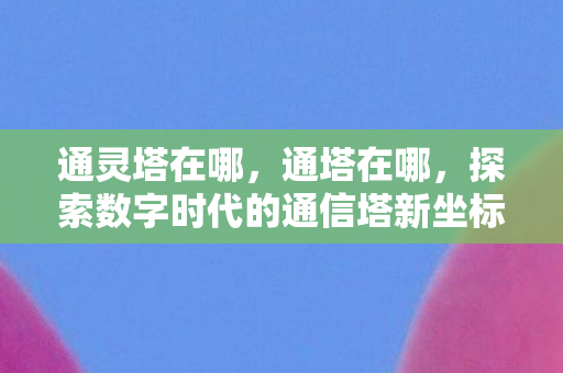 通灵塔在哪，通塔在哪，探索数字时代的通信塔新坐标