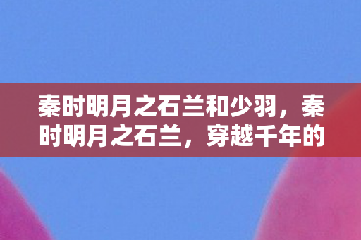 秦时明月之石兰和少羽，秦时明月之石兰，穿越千年的美丽传说