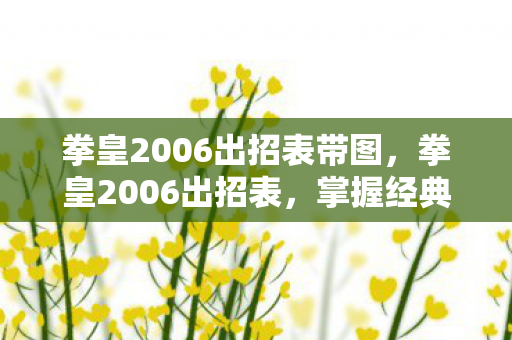 拳皇2006出招表带图,拳皇2006出招表,掌握经典格斗游戏的精髓 拳皇2006出招表带图,拳皇2006出招表,掌握经典格斗游戏的精髓