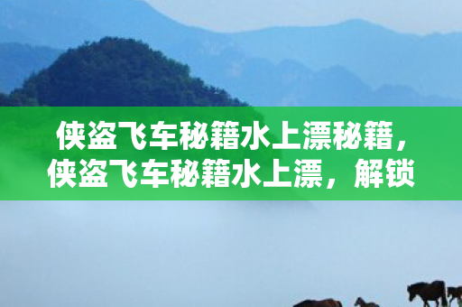侠盗飞车秘籍水上漂秘籍，侠盗飞车秘籍水上漂，解锁水上漂的终极技巧