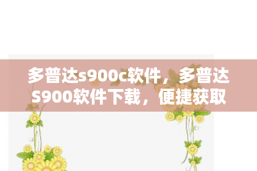 多普达s900c软件,多普达S900软件下载,便捷获取与高效管理 多普达s900c软件,多普达S900软件下载,便捷获取与高效管理